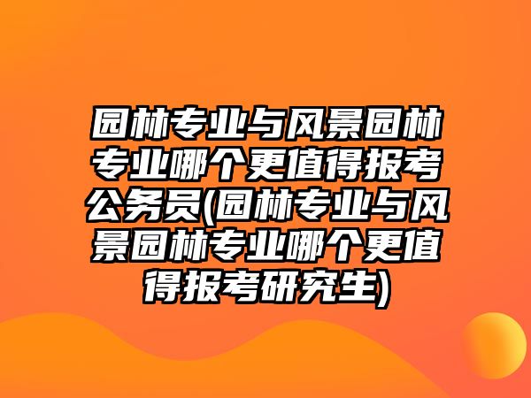 園林專業(yè)與風(fēng)景園林專業(yè)哪個(gè)更值得報(bào)考公務(wù)員(園林專業(yè)與風(fēng)景園林專業(yè)哪個(gè)更值得報(bào)考研究生)