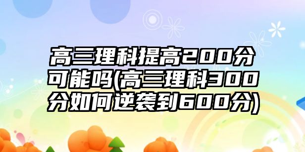 高三理科提高200分可能嗎(高三理科300分如何逆襲到600分)