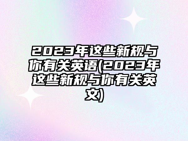 2023年這些新規(guī)與你有關(guān)英語(yǔ)(2023年這些新規(guī)與你有關(guān)英文)