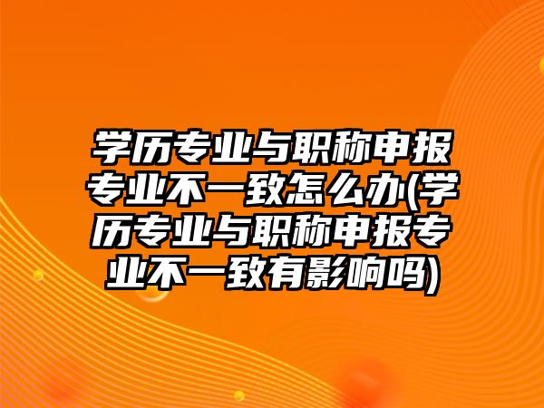 學(xué)歷專業(yè)與職稱申報(bào)專業(yè)不一致怎么辦(學(xué)歷專業(yè)與職稱申報(bào)專業(yè)不一致有影響嗎)