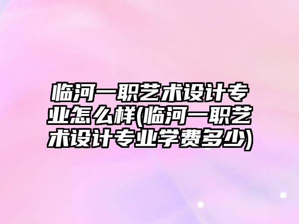 臨河一職藝術設計專業(yè)怎么樣(臨河一職藝術設計專業(yè)學費多少)