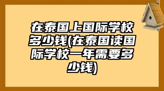 在泰國(guó)上國(guó)際學(xué)校多少錢(在泰國(guó)讀國(guó)際學(xué)校一年需要多少錢)