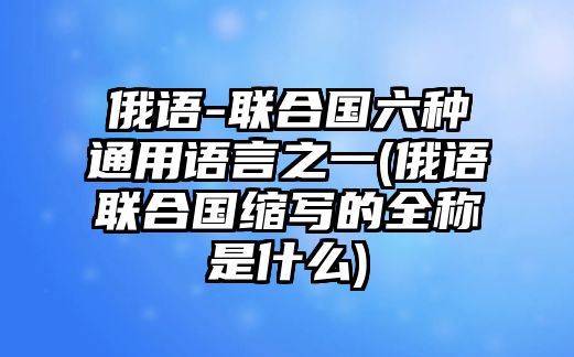 俄語(yǔ)-聯(lián)合國(guó)六種通用語(yǔ)言之一(俄語(yǔ)聯(lián)合國(guó)縮寫(xiě)的全稱(chēng)是什么)