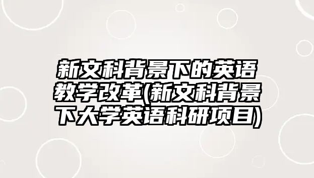 新文科背景下的英語教學(xué)改革(新文科背景下大學(xué)英語科研項(xiàng)目)