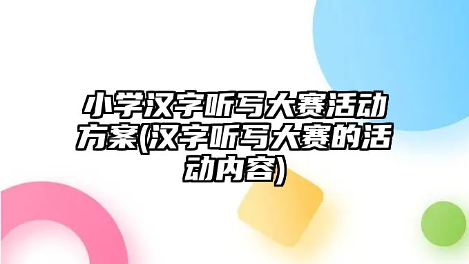 小學漢字聽寫大賽活動方案(漢字聽寫大賽的活動內(nèi)容)