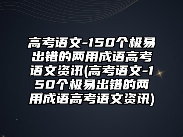 高考語(yǔ)文-150個(gè)極易出錯(cuò)的兩用成語(yǔ)高考語(yǔ)文資訊(高考語(yǔ)文-150個(gè)極易出錯(cuò)的兩用成語(yǔ)高考語(yǔ)文資訊)