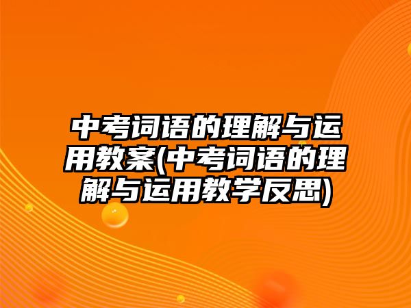 中考詞語的理解與運(yùn)用教案(中考詞語的理解與運(yùn)用教學(xué)反思)