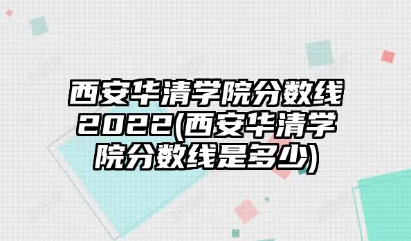 西安華清學院分數(shù)線2022(西安華清學院分數(shù)線是多少)