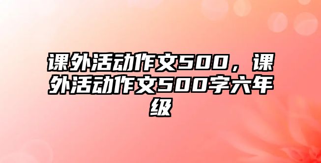 課外活動(dòng)作文500，課外活動(dòng)作文500字六年級