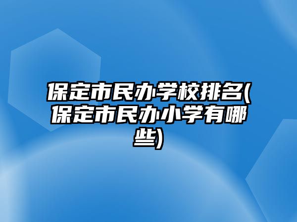 保定市民辦學(xué)校排名(保定市民辦小學(xué)有哪些)