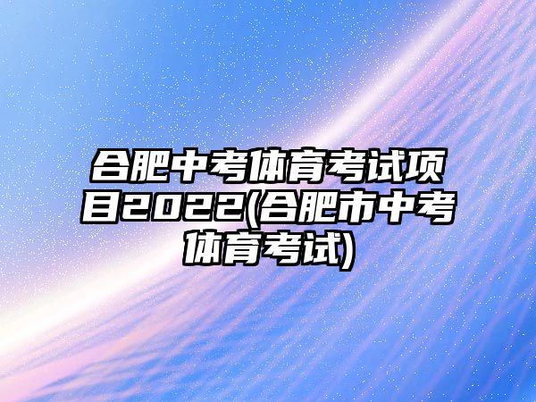 合肥中考體育考試項(xiàng)目2022(合肥市中考體育考試)