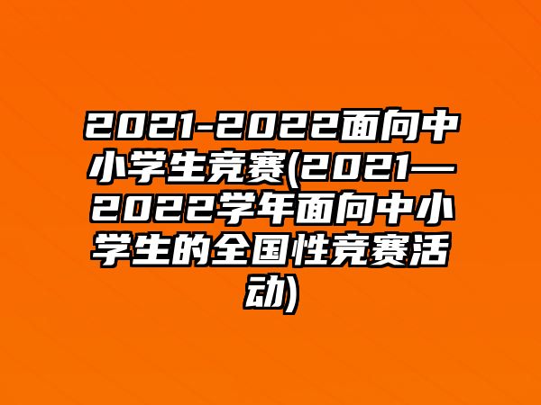 2021-2022面向中小學(xué)生競賽(2021—2022學(xué)年面向中小學(xué)生的全國性競賽活動)