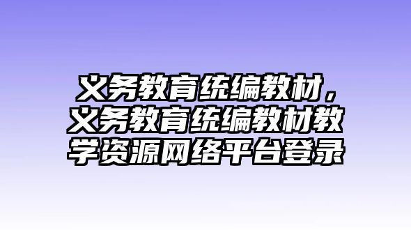 義務(wù)教育統(tǒng)編教材，義務(wù)教育統(tǒng)編教材教學(xué)資源網(wǎng)絡(luò)平臺(tái)登錄