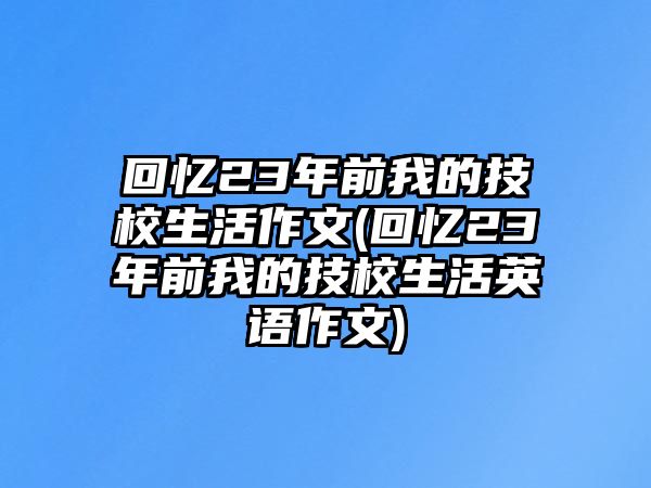 回憶23年前我的技校生活作文(回憶23年前我的技校生活英語作文)