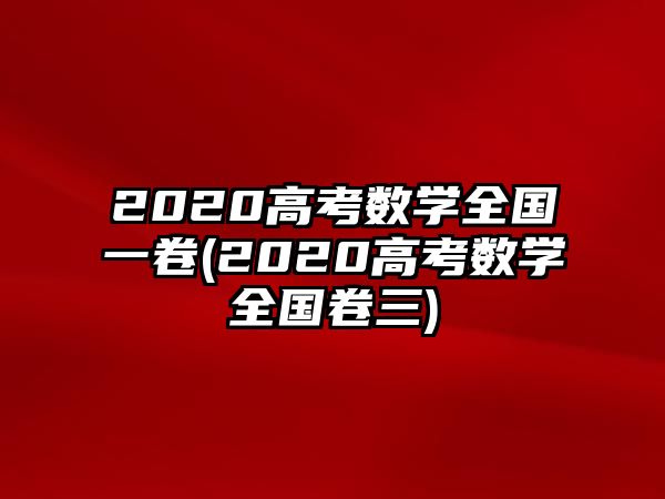 2020高考數(shù)學全國一卷(2020高考數(shù)學全國卷三)