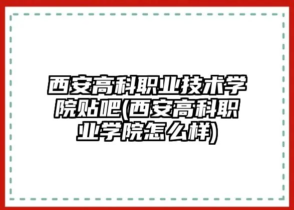 西安高科職業(yè)技術學院貼吧(西安高科職業(yè)學院怎么樣)