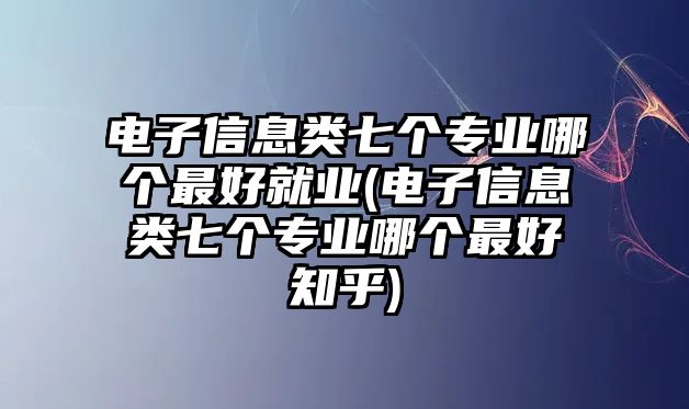 電子信息類七個專業(yè)哪個最好就業(yè)(電子信息類七個專業(yè)哪個最好知乎)