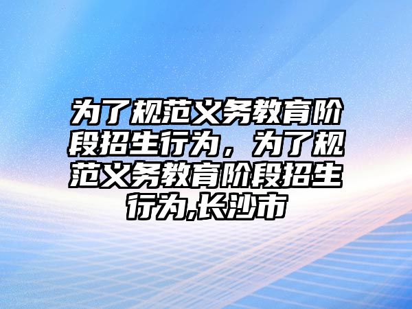 為了規(guī)范義務(wù)教育階段招生行為，為了規(guī)范義務(wù)教育階段招生行為,長(zhǎng)沙市