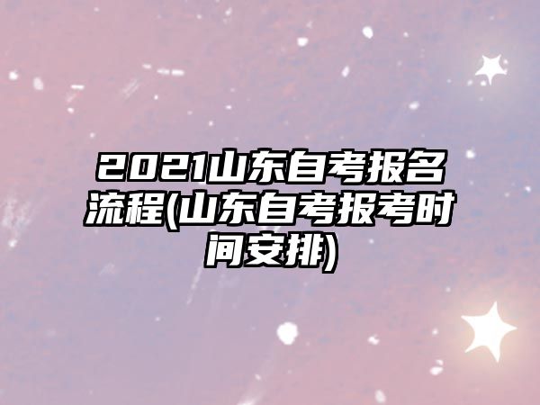 2021山東自考報(bào)名流程(山東自考報(bào)考時(shí)間安排)