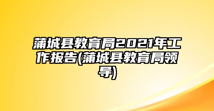 蒲城縣教育局2021年工作報告(蒲城縣教育局領(lǐng)導(dǎo))