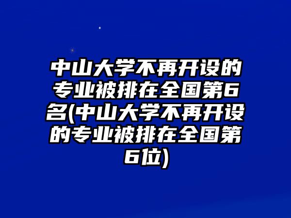 中山大學不再開設的專業(yè)被排在全國第6名(中山大學不再開設的專業(yè)被排在全國第6位)