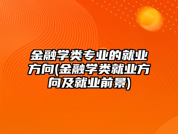 金融學類專業(yè)的就業(yè)方向(金融學類就業(yè)方向及就業(yè)前景)