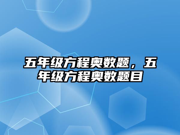 五年級(jí)方程奧數(shù)題，五年級(jí)方程奧數(shù)題目