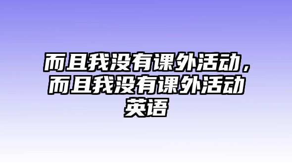 而且我沒(méi)有課外活動(dòng)，而且我沒(méi)有課外活動(dòng)英語(yǔ)