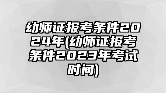 幼師證報(bào)考條件2024年(幼師證報(bào)考條件2023年考試時(shí)間)