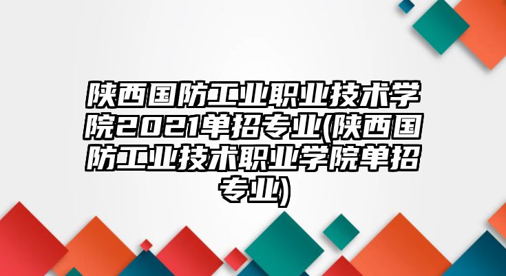 陜西國(guó)防工業(yè)職業(yè)技術(shù)學(xué)院2021單招專業(yè)(陜西國(guó)防工業(yè)技術(shù)職業(yè)學(xué)院?jiǎn)握袑I(yè))