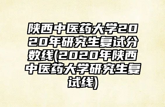 陜西中醫(yī)藥大學2020年研究生復試分數(shù)線(2020年陜西中醫(yī)藥大學研究生復試線)