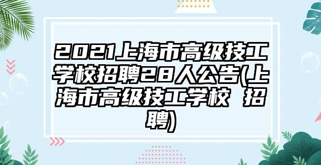 2021上海市高級(jí)技工學(xué)校招聘28人公告(上海市高級(jí)技工學(xué)校 招聘)