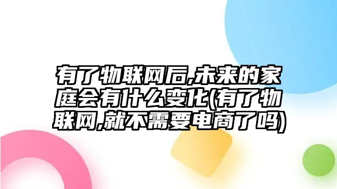 有了物聯(lián)網(wǎng)后,未來的家庭會(huì)有什么變化(有了物聯(lián)網(wǎng),就不需要電商了嗎)