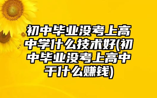 初中畢業(yè)沒(méi)考上高中學(xué)什么技術(shù)好(初中畢業(yè)沒(méi)考上高中干什么賺錢)