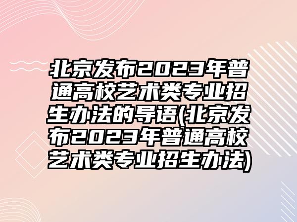 北京發(fā)布2023年普通高校藝術(shù)類專業(yè)招生辦法的導(dǎo)語(北京發(fā)布2023年普通高校藝術(shù)類專業(yè)招生辦法)