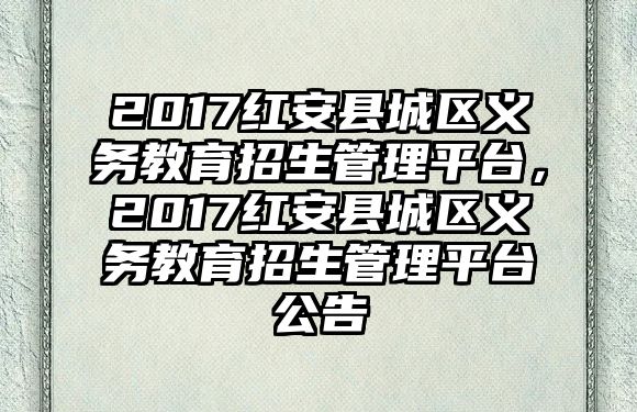 2017紅安縣城區(qū)義務教育招生管理平臺，2017紅安縣城區(qū)義務教育招生管理平臺公告