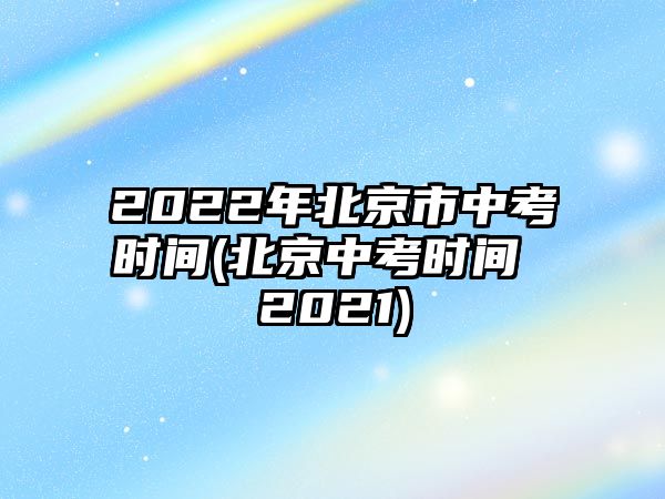 2022年北京市中考時(shí)間(北京中考時(shí)間 2021)