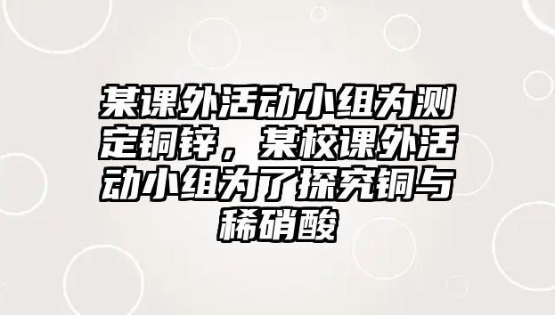 某課外活動(dòng)小組為測(cè)定銅鋅，某校課外活動(dòng)小組為了探究銅與稀硝酸