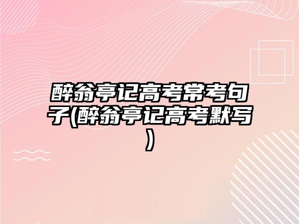 醉翁亭記高考?？季渥?醉翁亭記高考默寫)