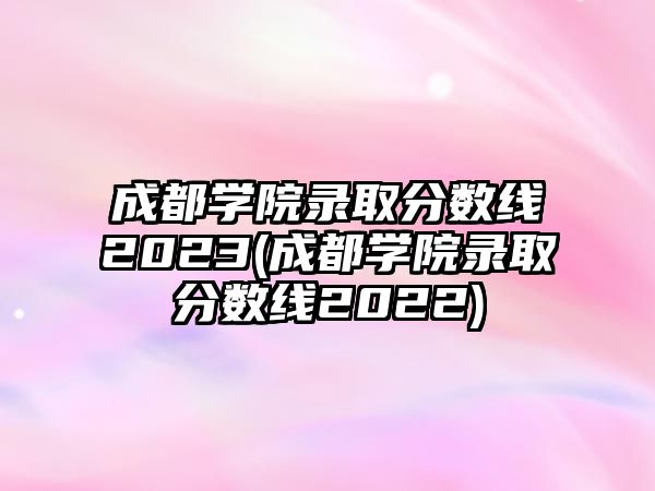 成都學院錄取分數(shù)線2023(成都學院錄取分數(shù)線2022)