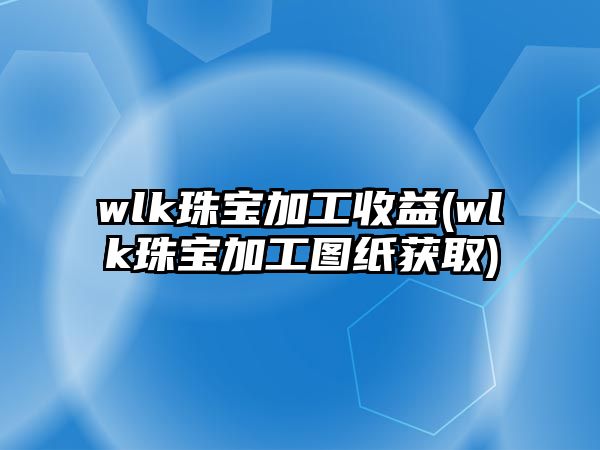 wlk珠寶加工收益(wlk珠寶加工圖紙獲取)