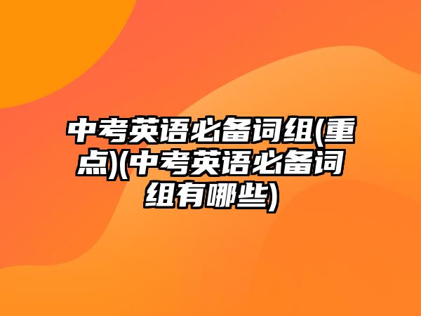 中考英語必備詞組(重點(diǎn))(中考英語必備詞組有哪些)