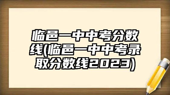 臨邑一中中考分數(shù)線(臨邑一中中考錄取分數(shù)線2023)