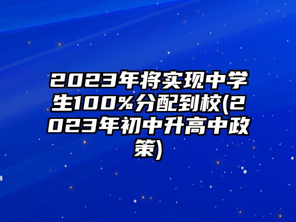 2023年將實(shí)現(xiàn)中學(xué)生100%分配到校(2023年初中升高中政策)