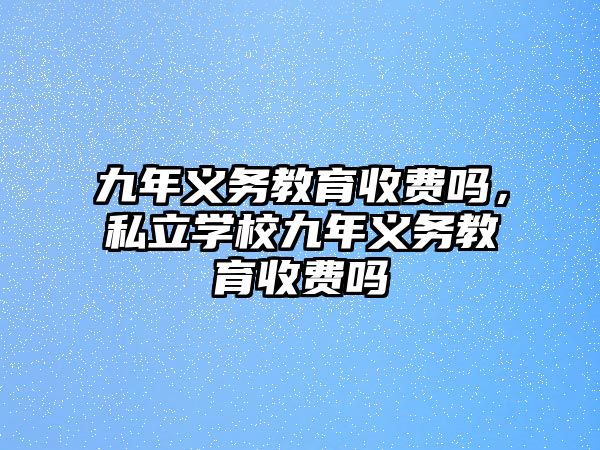 九年義務(wù)教育收費嗎，私立學(xué)校九年義務(wù)教育收費嗎