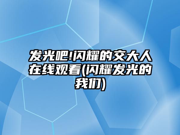 發(fā)光吧!閃耀的交大人在線觀看(閃耀發(fā)光的我們)