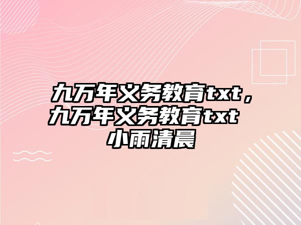 九萬(wàn)年義務(wù)教育txt，九萬(wàn)年義務(wù)教育txt 小雨清晨