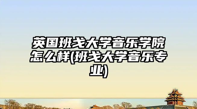 英國班戈大學音樂學院怎么樣(班戈大學音樂專業(yè))