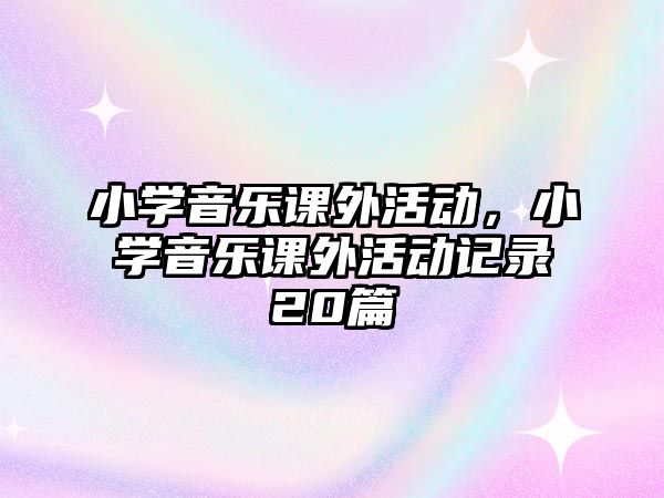 小學(xué)音樂課外活動，小學(xué)音樂課外活動記錄20篇