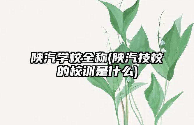 陜汽學(xué)校全稱(陜汽技校的校訓(xùn)是什么)